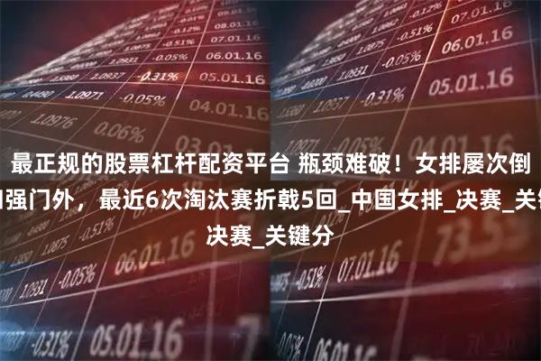 最正规的股票杠杆配资平台 瓶颈难破！女排屡次倒在四强门外，最近6次淘汰赛折戟5回_中国女排_决赛_关键分