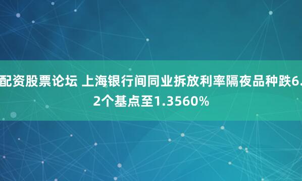 配资股票论坛 上海银行间同业拆放利率隔夜品种跌6.2个基点至1.3560%