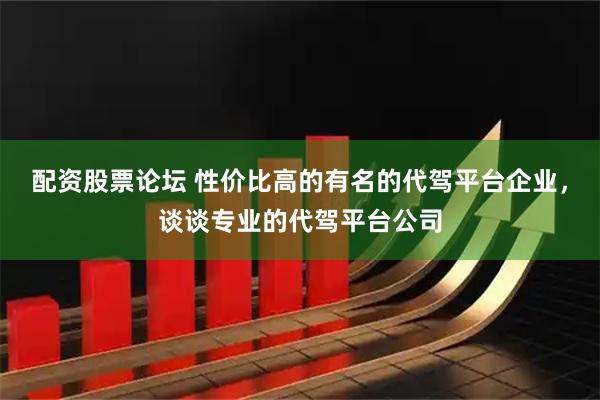 配资股票论坛 性价比高的有名的代驾平台企业，谈谈专业的代驾平台公司