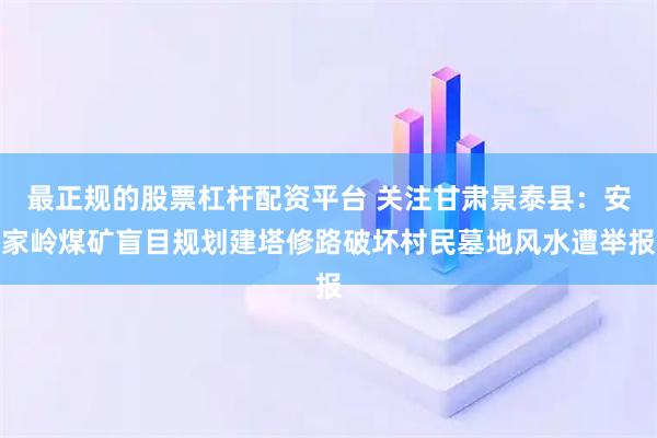 最正规的股票杠杆配资平台 关注甘肃景泰县：安家岭煤矿盲目规划建塔修路破坏村民墓地风水遭举报