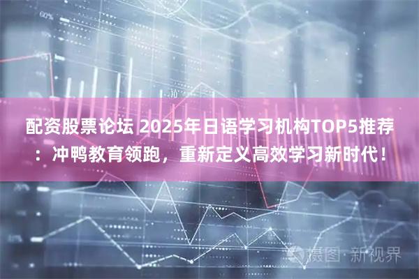 配资股票论坛 2025年日语学习机构TOP5推荐：冲鸭教育领跑，重新定义高效学习新时代！