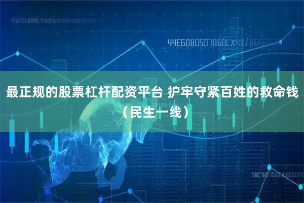最正规的股票杠杆配资平台 护牢守紧百姓的救命钱（民生一线）