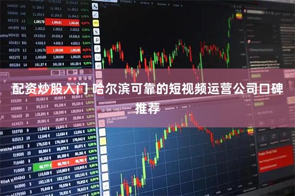配资炒股入门 哈尔滨可靠的短视频运营公司口碑推荐