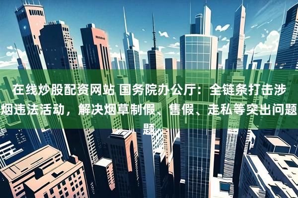 在线炒股配资网站 国务院办公厅：全链条打击涉烟违法活动，解决烟草制假、售假、走私等突出问题