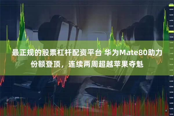 最正规的股票杠杆配资平台 华为Mate80助力份额登顶，连续两周超越苹果夺魁
