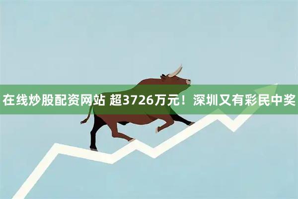 在线炒股配资网站 超3726万元！深圳又有彩民中奖