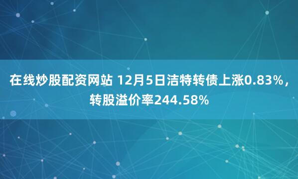 在线炒股配资网站 12月5日洁特转债上涨0.83%，转股溢价率244.58%