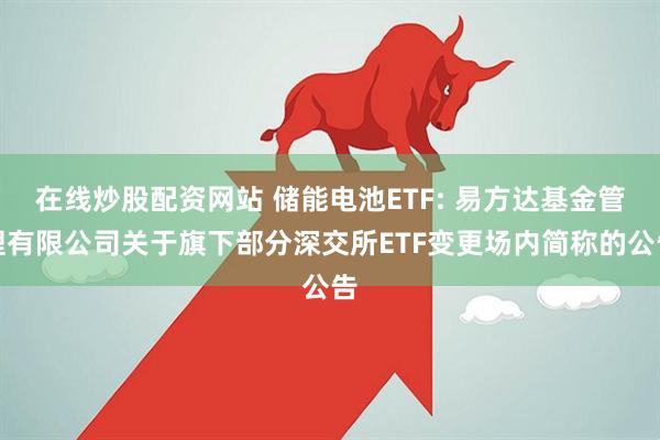 在线炒股配资网站 储能电池ETF: 易方达基金管理有限公司关于旗下部分深交所ETF变更场内简称的公告