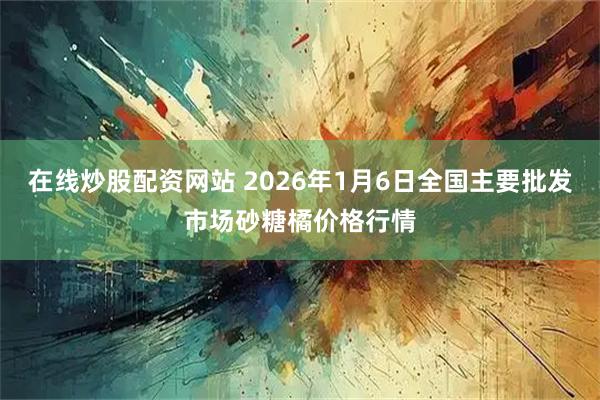 在线炒股配资网站 2026年1月6日全国主要批发市场砂糖橘价格行情