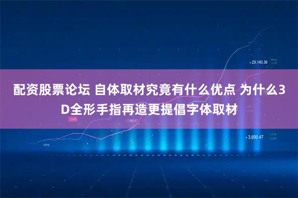 配资股票论坛 自体取材究竟有什么优点 为什么3D全形手指再造更提倡字体取材